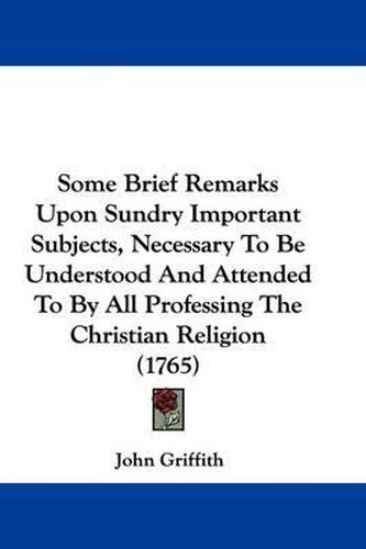 Cover image for Some Brief Remarks Upon Sundry Important Subjects, Necessary to Be Understood and Attended to by All Professing the Christian Religion (1765)