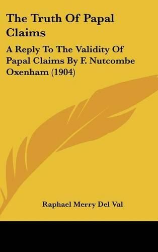 Cover image for The Truth of Papal Claims: A Reply to the Validity of Papal Claims by F. Nutcombe Oxenham (1904)