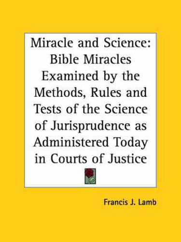 Cover image for Miracle and Science: Bible Miracles Examined by the Methods, Rules and Tests of the Science of Jurisprudence as Administered Today in Courts of Justic