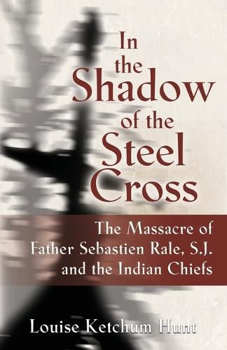 Cover image for In the Shadow of the Steel Cross: The Massacre of Father Sebastien Rale, S.J. and the Indian Chiefs