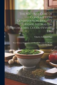 Cover image for The Natural Cure of Consumption, Constipation, Bright's Disease, Neuralgia, Rheumatism, Colds (Fevers) Etc