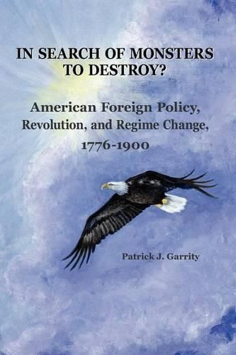 Cover image for In Search of Monsters to Destroy? American Foreign Policy, Revolution, and Regime Change 1776-1900