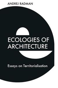 Cover image for Ecologies of Architecture: Essays on Territorialisation