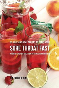 Cover image for 95 Juice and Meal Recipes to Treat Your Sore Throat Fast: Naturally Cure Your Sore Throat by Eating Vitamin-Rich Foods