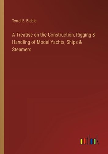 Cover image for A Treatise on the Construction, Rigging & Handling of Model Yachts, Ships & Steamers