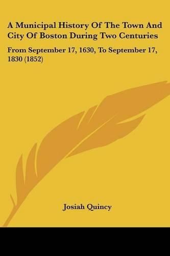 Cover image for A Municipal History Of The Town And City Of Boston During Two Centuries: From September 17, 1630, To September 17, 1830 (1852)