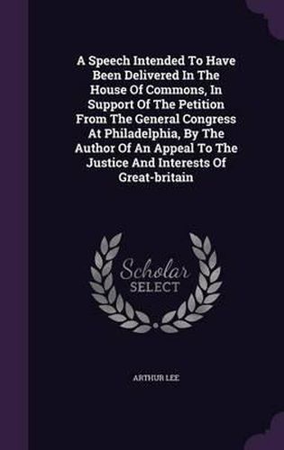 A Speech Intended to Have Been Delivered in the House of Commons, in Support of the Petition from the General Congress at Philadelphia, by the Author of an Appeal to the Justice and Interests of Great-Britain