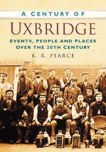 Cover image for A Century of Uxbridge: Events, People & Place over the 20th Century