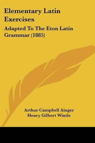 Elementary Latin Exercises: Adapted to the Eton Latin Grammar (1885)