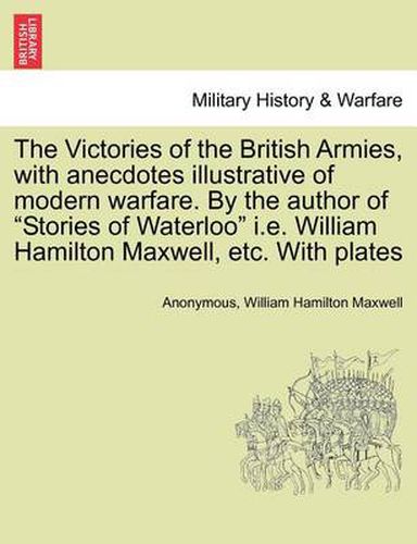 Cover image for The Victories of the British Armies, with Anecdotes Illustrative of Modern Warfare. by the Author of  Stories of Waterloo  i.e. William Hamilton Maxwell, Etc. with Plates