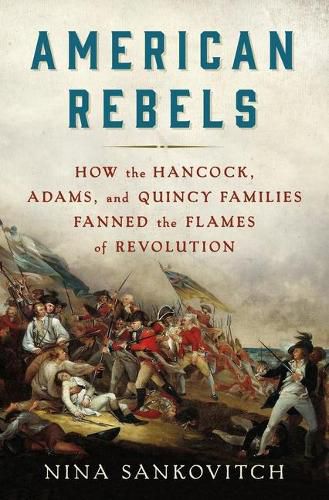 Cover image for American Rebels: How the Hancock, Adams, and Quincy Families Fanned the Flames of Revolution