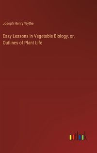 Cover image for Easy Lessons in Vegetable Biology, or, Outlines of Plant Life