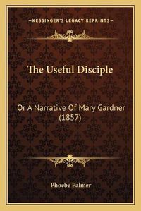 Cover image for The Useful Disciple: Or a Narrative of Mary Gardner (1857)