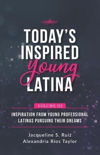 Cover image for Today's Inspired Young Latina Volume III: Inspiration from Young Professional Latinas Pursuing Their Dreams