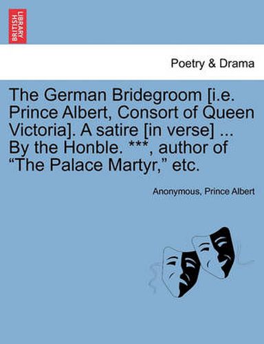 Cover image for The German Bridegroom [i.E. Prince Albert, Consort of Queen Victoria]. a Satire [in Verse] ... by the Honble. ***, Author of the Palace Martyr, Etc.