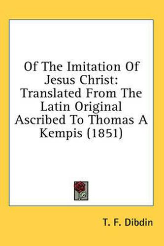 Cover image for Of the Imitation of Jesus Christ: Translated from the Latin Original Ascribed to Thomas a Kempis (1851)