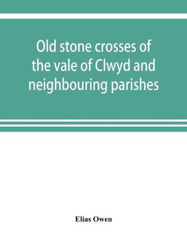 Old stone crosses of the vale of Clwyd and neighbouring parishes, together with some account of the ancient manners and customs and legendary lore connected with the parishes