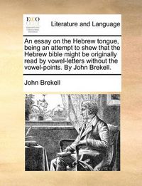 Cover image for An Essay on the Hebrew Tongue, Being an Attempt to Shew That the Hebrew Bible Might Be Originally Read by Vowel-Letters Without the Vowel-Points. by John Brekell.