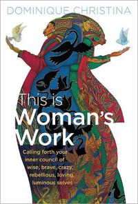 Cover image for This Is Woman's Work: Calling Forth Your Inner Council of Wise, Brave, Crazy, Rebellious, Loving, Luminous Selves