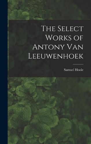 Cover image for The Select Works of Antony Van Leeuwenhoek