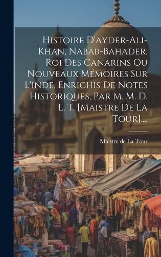 Cover image for Histoire D'ayder-ali-khan, Nabab-bahader, Roi Des Canarins Ou Nouveaux Memoires Sur L'inde, Enrichis De Notes Historiques, Par M. M. D. L. T. [maistre De La Tour]....