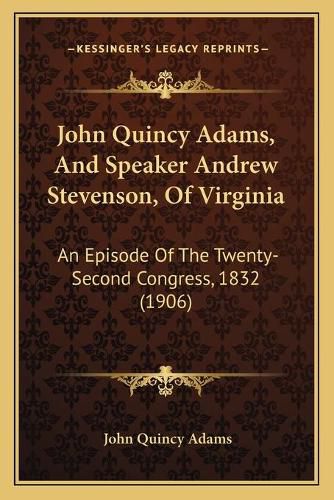 John Quincy Adams, and Speaker Andrew Stevenson, of Virginia: An Episode of the Twenty-Second Congress, 1832 (1906)