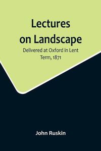 Cover image for Lectures on Landscape; Delivered at Oxford in Lent Term, 1871