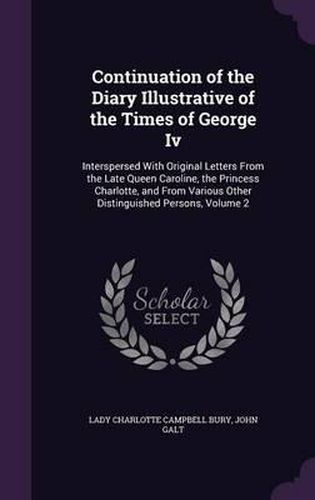 Continuation of the Diary Illustrative of the Times of George IV: Interspersed with Original Letters from the Late Queen Caroline, the Princess Charlotte, and from Various Other Distinguished Persons, Volume 2