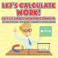 Cover image for Let's Calculate Work! Physics And The Work Formula Physics for Kids - 5th Grade Children's Physics Books