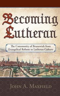 Cover image for Becoming Lutheran: The Community of Brunswick from Evangelical Reform to Lutheran Culture