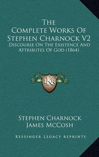 Cover image for The Complete Works of Stephen Charnock V2: Discourse on the Existence and Attributes of God (1864)