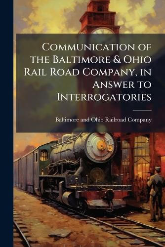Cover image for Communication of the Baltimore & Ohio Rail Road Company, in Answer to Interrogatories: Made by Order of the House of Delegates of the Tenth February.