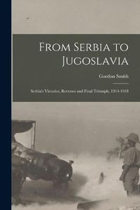 Cover image for From Serbia to Jugoslavia; Serbia's Victories, Reverses and Final Triumph, 1914-1918