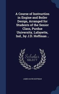 Cover image for A Course of Instruction in Engine and Boiler Design, Arranged for Students of the Senior Class, Purdue University, Lafayette, Ind., by J.D. Hoffman ..