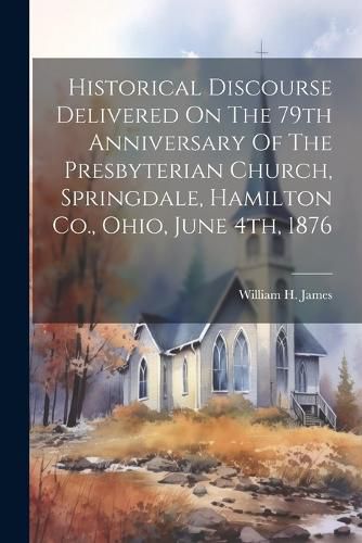 Cover image for Historical Discourse Delivered On The 79th Anniversary Of The Presbyterian Church, Springdale, Hamilton Co., Ohio, June 4th, 1876