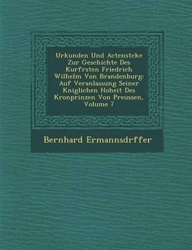 Cover image for Urkunden Und Actenst Cke Zur Geschichte Des Kurf Rsten Friedrich Wilhelm Von Brandenburg: Auf Veranlassung Seiner K Niglichen Hoheit Des Kronprinzen Von Preussen, Volume 7