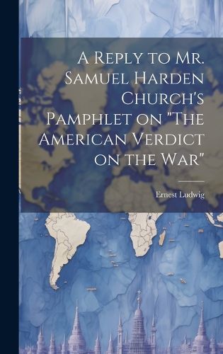 Cover image for A Reply to Mr. Samuel Harden Church's Pamphlet on "The American Verdict on the war"
