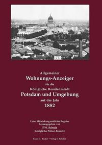 Cover image for Allgemeiner Wohnungs-Anzeiger fur die Koenigliche Residenzstadt Potsdam und Umgebung auf das Jahr 1882: Unter Mitwirkung amtlicher Register herausgegeben von F.W. Schulz, Koeniglicher Polizeibeamter