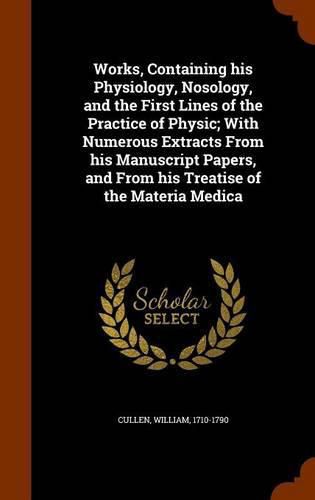 Cover image for Works, Containing His Physiology, Nosology, and the First Lines of the Practice of Physic; With Numerous Extracts from His Manuscript Papers, and from His Treatise of the Materia Medica