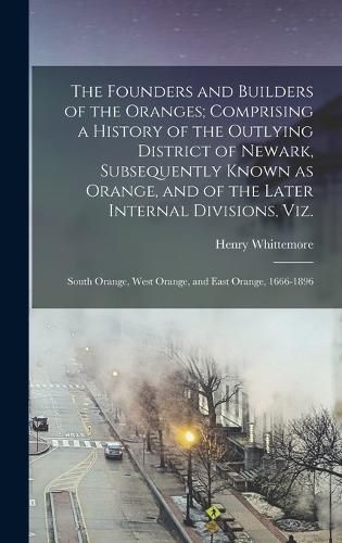 The Founders and Builders of the Oranges; Comprising a History of the Outlying District of Newark, Subsequently Known as Orange, and of the Later Internal Divisions, viz.