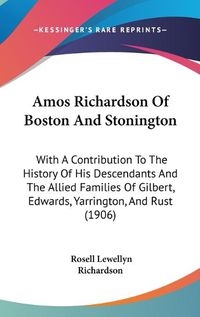 Cover image for Amos Richardson of Boston and Stonington: With a Contribution to the History of His Descendants and the Allied Families of Gilbert, Edwards, Yarrington, and Rust (1906)