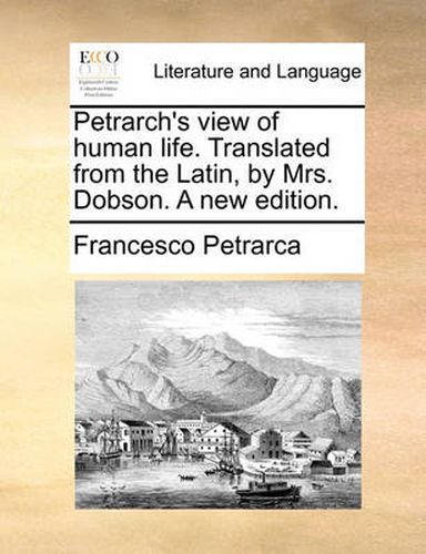 Cover image for Petrarch's View of Human Life. Translated from the Latin, by Mrs. Dobson. a New Edition.