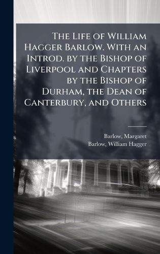 Cover image for The Life of William Hagger Barlow. With an Introd. by the Bishop of Liverpool and Chapters by the Bishop of Durham, the Dean of Canterbury, and Others