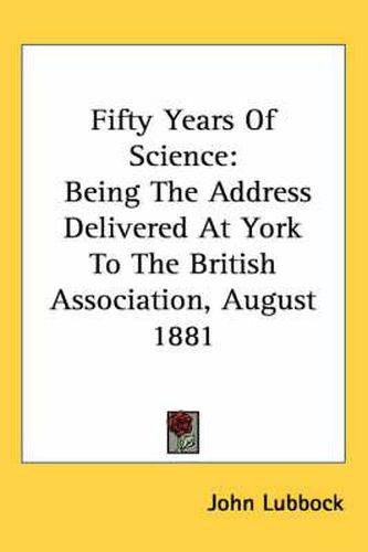 Cover image for Fifty Years of Science: Being the Address Delivered at York to the British Association, August 1881