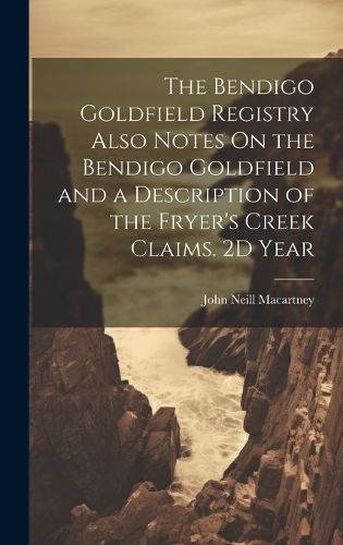 Cover image for The Bendigo Goldfield Registry Also Notes On the Bendigo Goldfield and a Description of the Fryer's Creek Claims. 2D Year