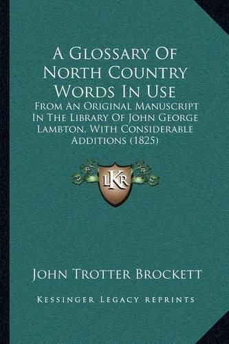 Cover image for A Glossary of North Country Words in Use: From an Original Manuscript in the Library of John George Lambton, with Considerable Additions (1825)