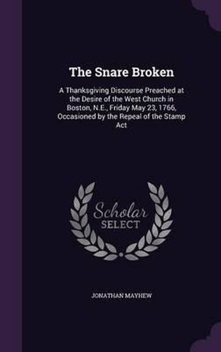 The Snare Broken: A Thanksgiving Discourse Preached at the Desire of the West Church in Boston, N.E., Friday May 23, 1766, Occasioned by the Repeal of the Stamp ACT