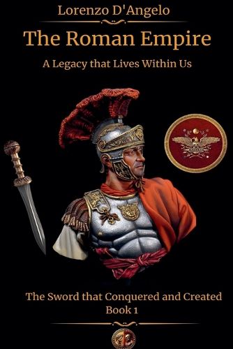 Cover image for The Roman Empire The Sword that Conquered and Created A Legacy that Lives Within Us Book 1