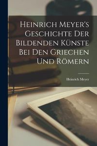 Cover image for Heinrich Meyer's Geschichte Der Bildenden Kunste Bei Den Griechen Und Roemern