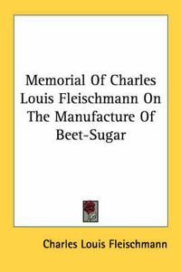 Cover image for Memorial of Charles Louis Fleischmann on the Manufacture of Beet-Sugar